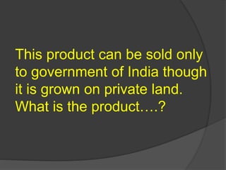 This product can be sold only
to government of India though
it is grown on private land.
What is the product….?
 