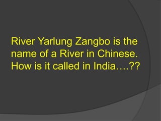 River Yarlung Zangbo is the
name of a River in Chinese.
How is it called in India….??
 