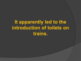 It apparently led to the
introduction of toilets on
trains.
 