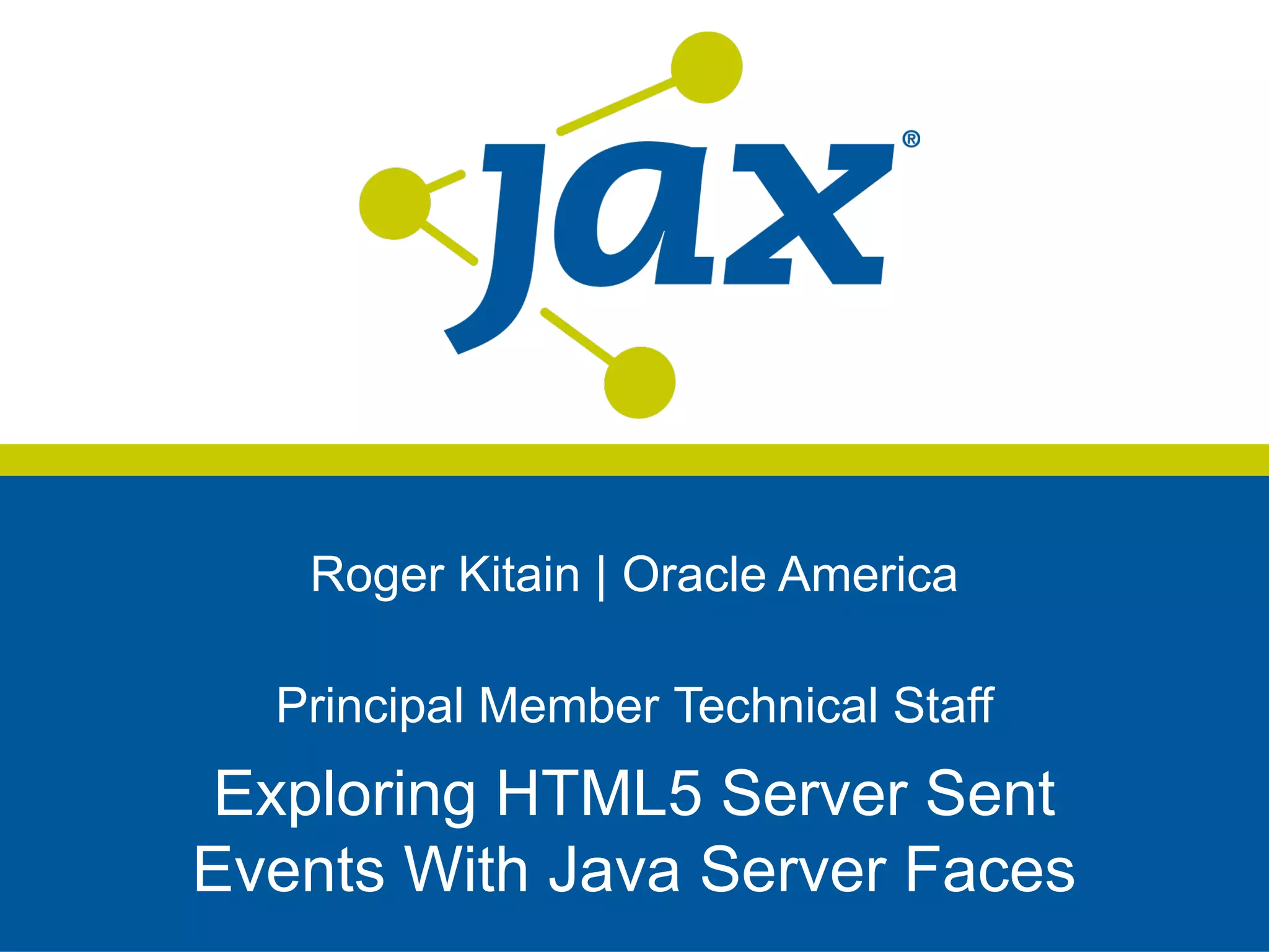 Roger Kitain | Oracle America
Principal Member Technical Staff
Exploring HTML5 Server Sent
Events With Java Server Faces