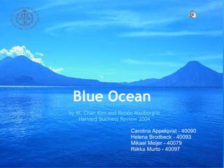 Blue Ocean by W. Chan Kim and Renée Mauborgne Harvard Business Review 2004 Carolina Appelqvist - 40090 Helena Brodbeck - 40093 Mikael Meijer - 40079  Riikka Murto - 40097  