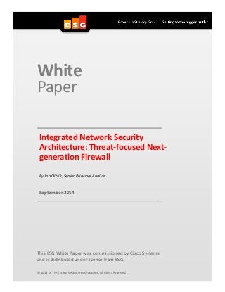 White 
Paper 
Integrated Network Security Architecture: Threat-focused Next- generation Firewall 
By Jon Oltsik, Senior Principal Analyst 
September 2014 
This ESG White Paper was commissioned by Cisco Systems 
and is distributed under license from ESG. 
© 2014 by The Enterprise Strategy Group, Inc. All Rights Reserved.  