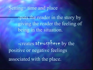 Setting= time and place
-puts the reader in the story by
giving the reader the feeling of
being in the situation.
-creates atmosphere by the
positive or negative feelings
associated with the place.
 