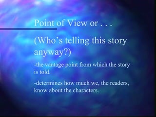 Point of View or . . .
(Who’s telling this story
anyway?)
-the vantage point from which the story
is told.
-determines how much we, the readers,
know about the characters.
 