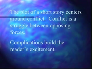 The plot of a short story centers
around conflict. Conflict is a
struggle between opposing
forces.
Complications build the
reader’s excitement.
 
