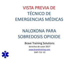 Brave Training Solutions
derechos de autor 2017
www.bravetraining.com
EMT-71S V2
VISTA PREVIA DE
TÉCNICO DE
EMERGENCIAS MÉDICAS
NALOXONA PARA
SOBREDOSIS OPIOIDE
 