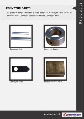 A Member of
CONVEYOR PARTS
Our product range includes a wide range of Conveyor Parts such as
Conveyor Pins, Conveyor Spacers and Brass Conveyor Parts.
Conveyor Pins Conveyor Spacers
Conveyor Parts Brass Conveyor Parts Products
 