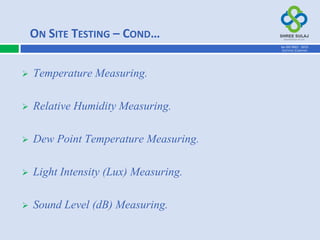  Temperature Measuring.
 Relative Humidity Measuring.
 Dew Point Temperature Measuring.
 Light Intensity (Lux) Measuring.
 Sound Level (dB) Measuring.
ON SITE TESTING – COND…
AN ISO 9001 : 2015
CERTIFIED COMPANY
 