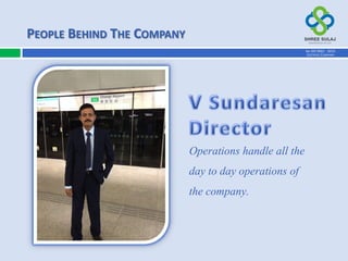 Operations handle all the
day to day operations of
the company.
PEOPLE BEHIND THE COMPANY
AN ISO 9001 : 2015
CERTIFIED COMPANY
 