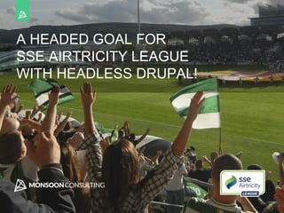1
A HEADED GOAL FOR
SSE AIRTRICITY LEAGUE
WITH HEADLESS DRUPAL!
 