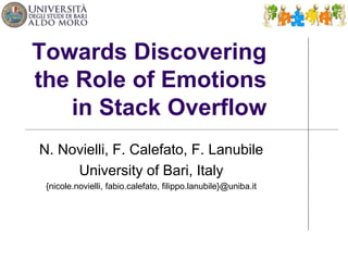 Towards Discovering 
the Role of Emotions 
in Stack Overflow 
N. Novielli, F. Calefato, F. Lanubile 
University of Bari, Italy 
{nicole.novielli, fabio.calefato, filippo.lanubile}@uniba.it 
 