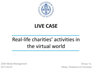LIVE CASEReal-life charities’ activities in the virtual world Group 1a. Niklas, Ekaterina & Franziska 2304 Media Management 2011-02-07 