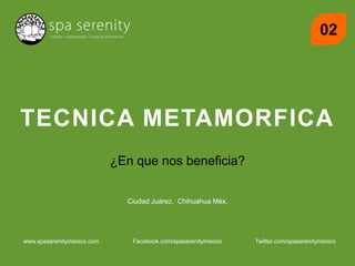 TECNICA METAMORFICA
¿En que nos beneficia?
www.spaserenitymexico.com Facebook.com/spaserenitymexico Twitter.com/spaserenitymexico
02
Ciudad Juárez, Chihuahua Méx.
 