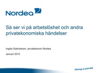 Så ser vi på arbetslöshet och andra
privatekonomiska händelser


Ingela Gabrielsson, privatekonom Nordea

Januari 2012
 