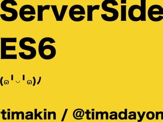 ServerSide
ES6 
(๑╹◡╹๑)ﾉ
timakin / @timadayon
 