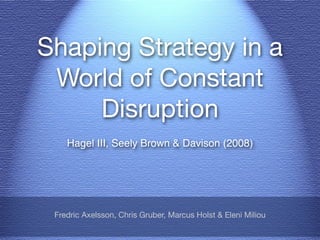 Shaping Strategy in a
 World of Constant
     Disruption
    Hagel III, Seely Brown & Davison (2008)




 Fredric Axelsson, Chris Gruber, Marcus Holst & Eleni Miliou
 