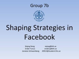 Group 7b Shaping Strategies in Facebook X iqing Deng  [email_address]  Ender Yunus  [email_address]   Jonatan Schwamberg  [email_address] 