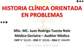HISTORIA CLÍNICA ORIENTADA
EN PROBLEMAS
MSc. MC. Juan Rodrigo Tuesta Nole
Médico Geriatra – Auditor Médico
CMP N° 56120 – RNE N° 30248 – RNA N° A06409
 
