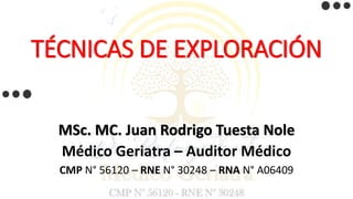 TÉCNICAS DE EXPLORACIÓN
MSc. MC. Juan Rodrigo Tuesta Nole
Médico Geriatra – Auditor Médico
CMP N° 56120 – RNE N° 30248 – RNA N° A06409
 