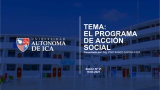 TEMA:
EL PROGRAMA
DE ACCIÓN
SOCIAL
Presentado por: Mg. PINO RAMOS MIRTHA LIDIA
Sesión N° VI
19-04-2021
 
