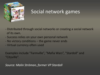 Social network games Distributed through social networks or creating a social network       of its own. Success relies on your own personal network