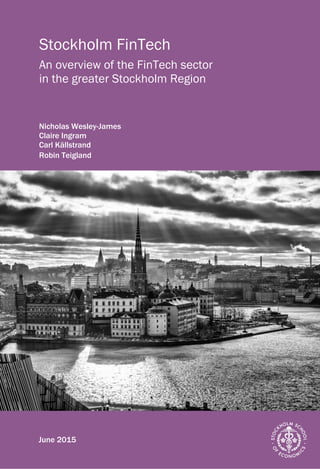 1
Stockholm FinTech
An overview of the FinTech sector
in the greater Stockholm Region
Nicholas Wesley-James
Claire Ingram
Carl Källstrand
Robin Teigland
June 2015
 