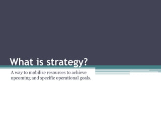 What is strategy? A way to mobilize resources to achieve upcoming and specific operational goals.  