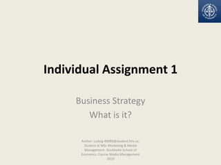 Individual Assignment 1 Business Strategy What is it? Author: Ludvig 40089@student.hhs.se. Student at MSc Marketing & Media Management. Stockholm School of Economcs. Course Media Management 2010 