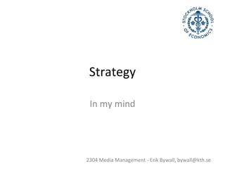 Strategy In my mind 2304 Media Management - Erik Bywall, bywall@kth.se 