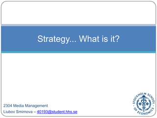 Strategy... What is it? 2304 Media Management Liubov Smirnova – 40193@student.hhs.se 