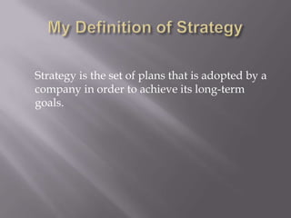 My Definition of Strategy	Strategy is the set of plans that is adopted by a company in order to achieve its long-term goals.