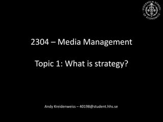 2304 – Media Management Topic 1: Whatisstrategy? Andy Kreidenweiss – 40198@student.hhs.se 
