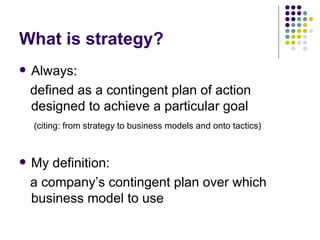 What is strategy? Always: defined as a contingent plan of action designed to achieve a particular goal (citing: from strategy to business models and onto tactics) My definition: a company’s contingent plan over which business model to use 