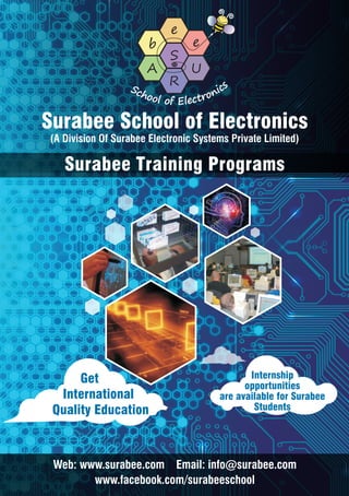 Surabee School of Electronics
(A Division Of Surabee Electronic Systems Private Limited)

Surabee Training Programs

Get
International
Quality Education

Internship
opportunities
are available for Surabee
Students

Web: www.surabee.com Email: info@surabee.com
www.facebook.com/surabeeschool

 