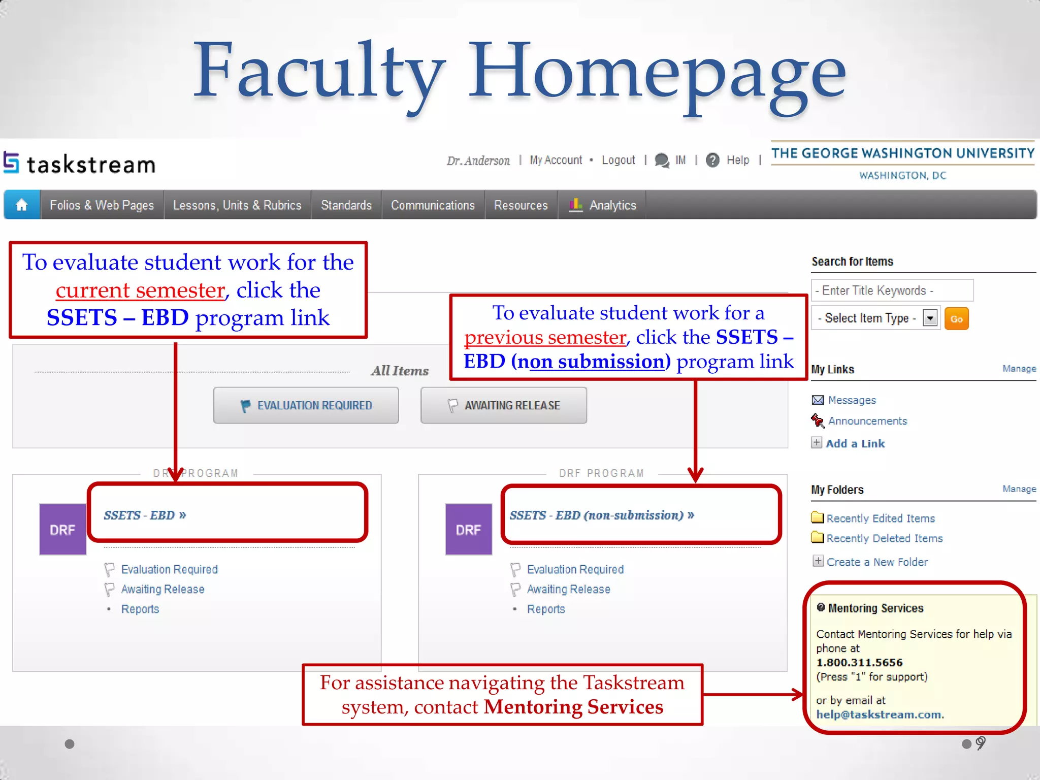 Faculty Homepage
To evaluate student work for the
current semester, click the
SSETS – EBD program link

To evaluate student work for a
previous semester, click the SSETS –
EBD (non submission) program link

For assistance navigating the Taskstream
system, contact Mentoring Services
9
9

 
