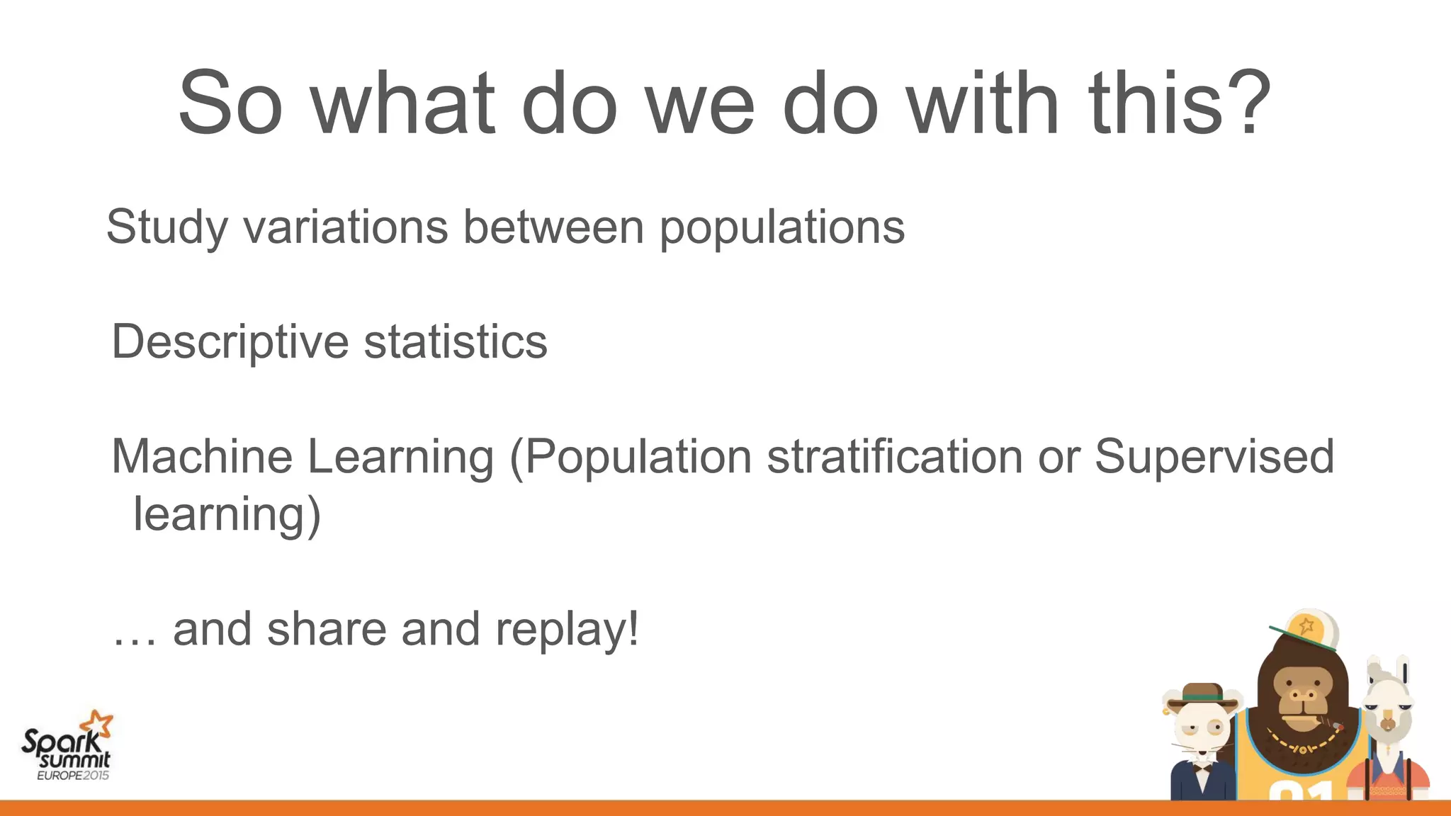 So what do we do with this?
Study variations between populations
Descriptive statistics
Machine Learning (Population stratification or Supervised
learning)
… and share and replay!
 