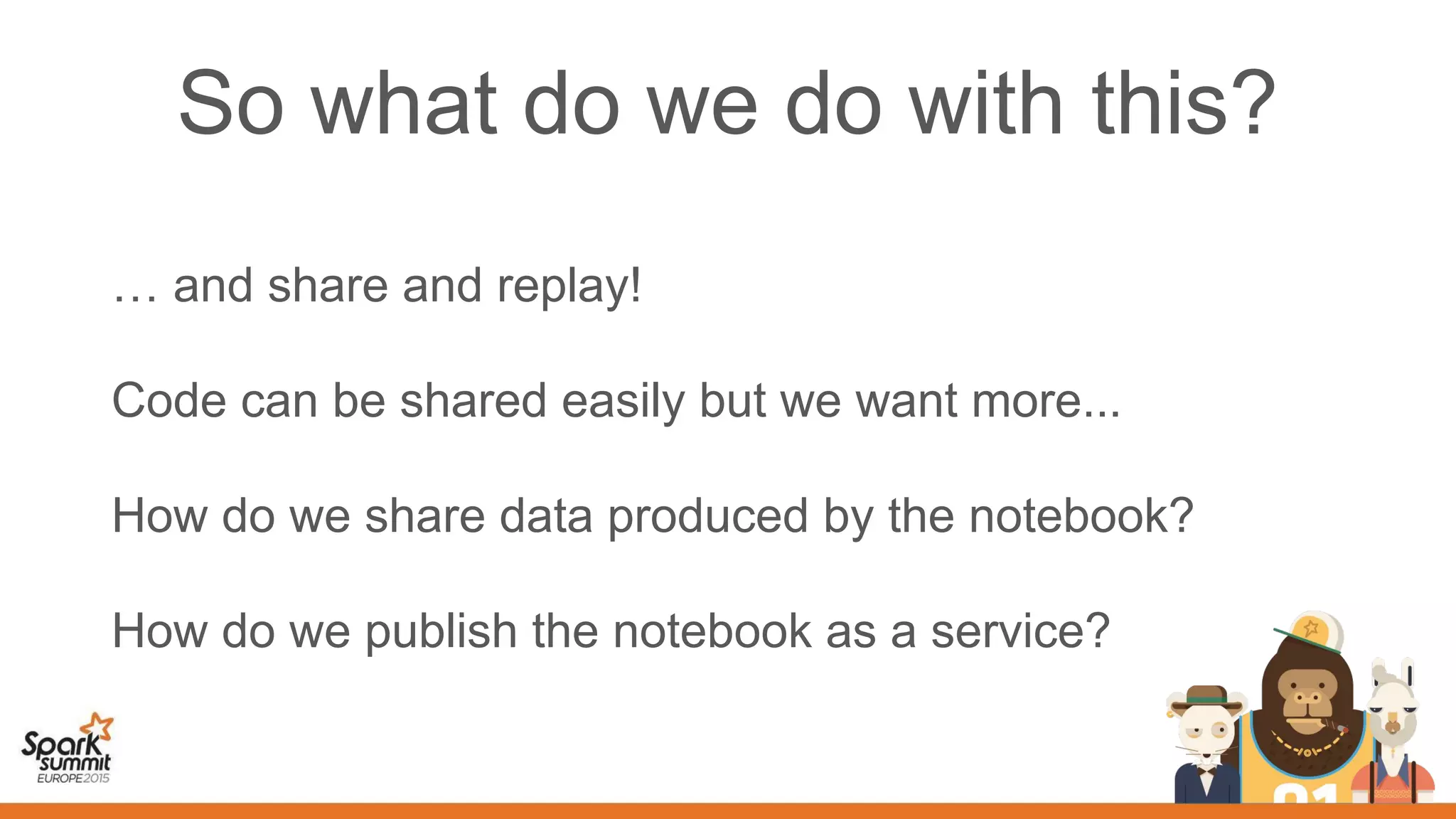 So what do we do with this?
… and share and replay!
Code can be shared easily but we want more...
How do we share data produced by the notebook?
How do we publish the notebook as a service?
 