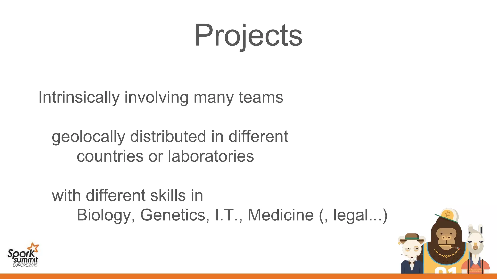 Projects
Intrinsically involving many teams
geolocally distributed in different
countries or laboratories
with different skills in
Biology, Genetics, I.T., Medicine (, legal...)
 