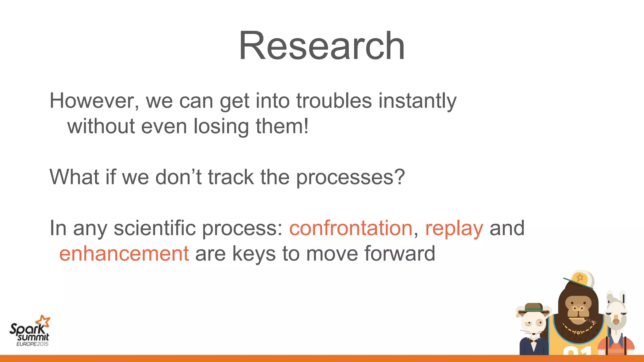 Research
However, we can get into troubles instantly
without even losing them!
What if we don’t track the processes?
In any scientific process: confrontation, replay and
enhancement are keys to move forward
 