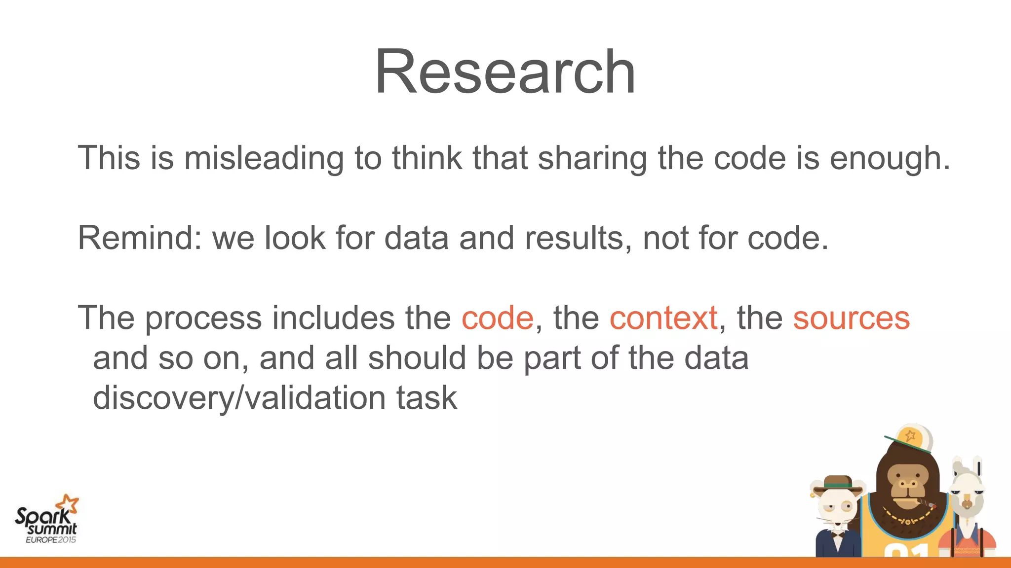 This is misleading to think that sharing the code is enough.
Remind: we look for data and results, not for code.
The process includes the code, the context, the sources
and so on, and all should be part of the data
discovery/validation task
Research
 