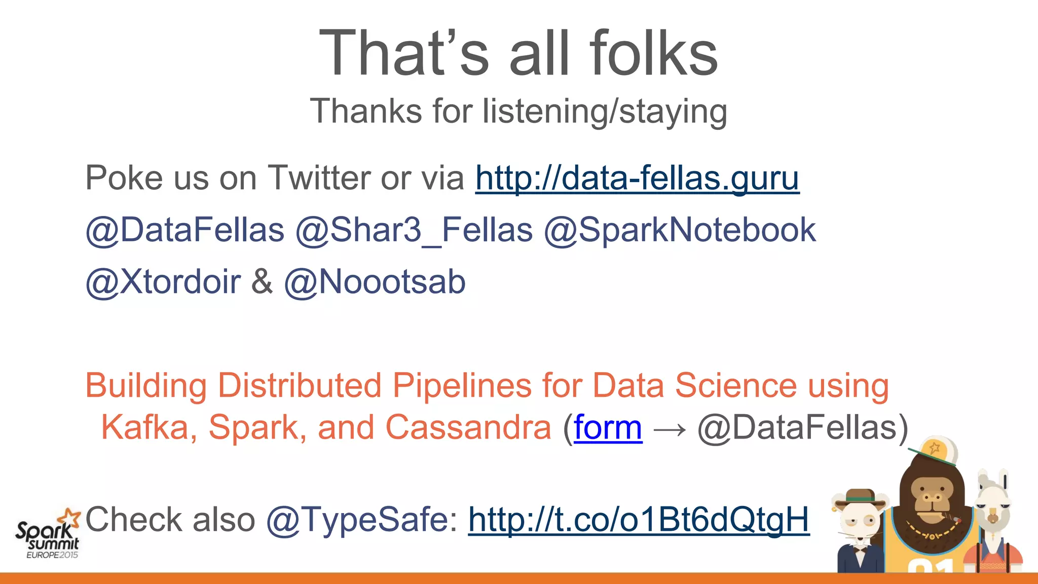 That’s all folks
Thanks for listening/staying
Poke us on Twitter or via http://data-fellas.guru
@DataFellas @Shar3_Fellas @SparkNotebook
@Xtordoir & @Noootsab
Building Distributed Pipelines for Data Science using
Kafka, Spark, and Cassandra (form → @DataFellas)
Check also @TypeSafe: http://t.co/o1Bt6dQtgH
 