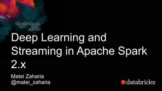 Deep Learning and
Streaming in Apache Spark
2.x
Matei Zaharia
@matei_zaharia
 