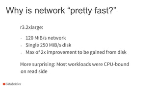 Why is network “pretty fast?”
r3.2xlarge:
- 120 MiB/s network
- Single 250 MiB/s disk
- Max of 2x improvement to be gained from disk
More surprising: Most workloads were CPU-bound
on read side
 