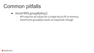 Common pitfalls
● Avoid RDD groupByKey()
○ API requires all values for a single key to fit in memory
○ DataFrame groupBy() works as expected, though
 