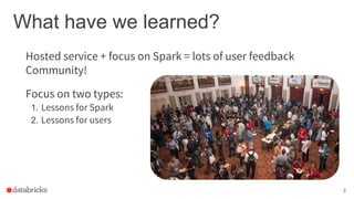 What have we learned?
Focus on two types:
1. Lessons for Spark
2. Lessons for users
3
Hosted service + focus on Spark = lots of user feedback
Community!
 