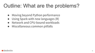 Outline: What are the problems?
4
● Moving beyond Python performance
● Using Spark with new languages (R)
● Network and CPU-bound workloads
● Miscellaneous common pitfalls
 