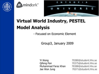 Virtual World Industry, PESTEL Model Analysis   - Focused on Economic Element Group3, January 2009 Yi Xiong  [email_address] Qifeng Pan  [email_address] Muhammad Faraz Khan  [email_address] Jae Won Jung  [email_address] 