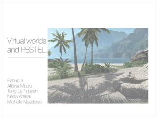 Virtual worlds
and PESTEL


Group 9
Alibina Mburu
Tung Le Nguyen
Neda Khazai
Michelle Meadows
 