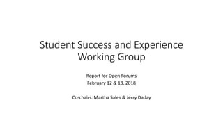 Student Success and Experience
Working Group
Report for Open Forums
February 12 & 13, 2018
Co-chairs: Martha Sales & Jerry Daday
 