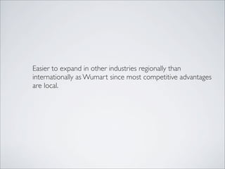Easier to expand in other industries regionally than
internationally as Wumart since most competitive advantages
are local.
 